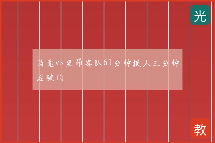 马竞vs里昂客队61分钟换人三分钟后破门