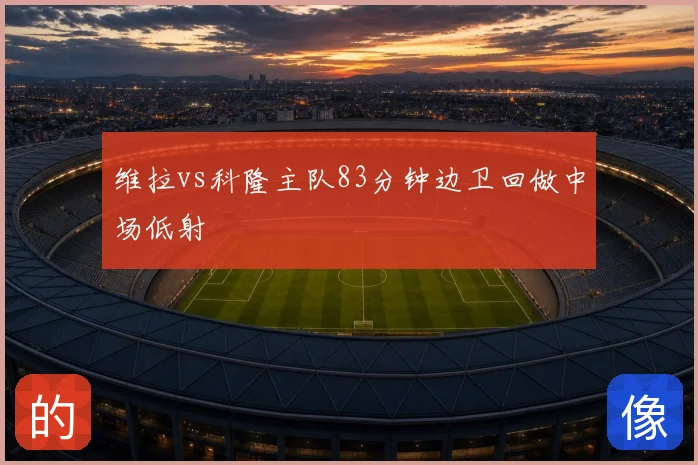 维拉vs科隆主队83分钟边卫回做中场低射