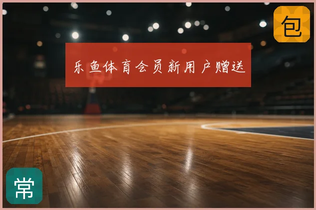 乐鱼体育会员新用户赠送