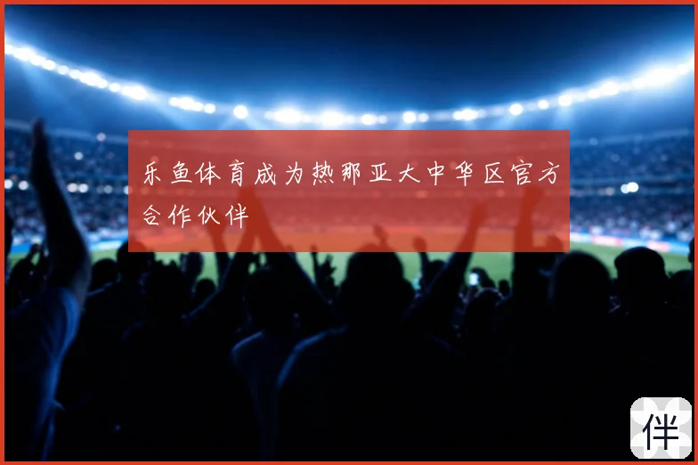 乐鱼体育成为热那亚大中华区官方合作伙伴