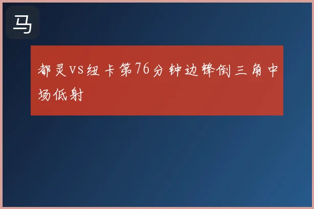 都灵vs纽卡第76分钟边锋倒三角中场低射