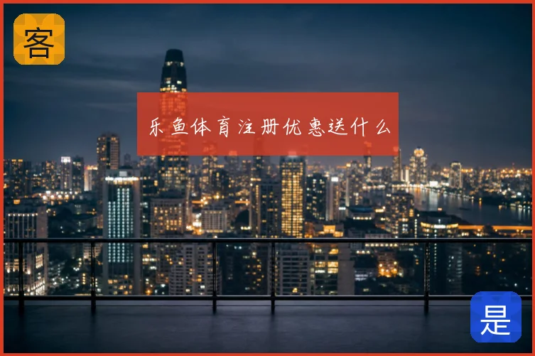 乐鱼体育注册优惠送什么