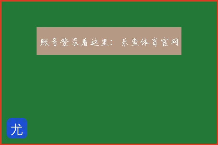 账号登录看这里：乐鱼体育官网