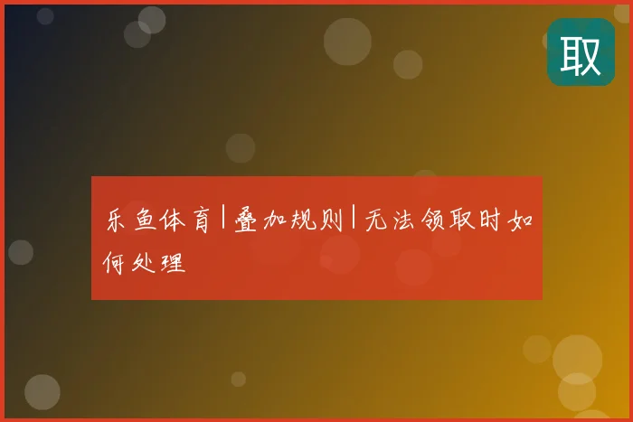 乐鱼体育|叠加规则|无法领取时如何处理