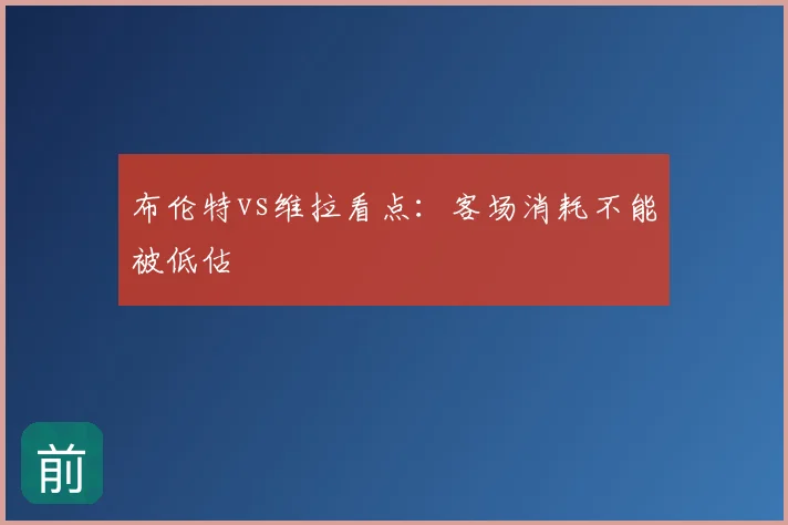 布伦特vs维拉看点：客场消耗不能被低估