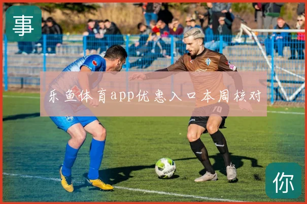 乐鱼体育app优惠入口本周核对
