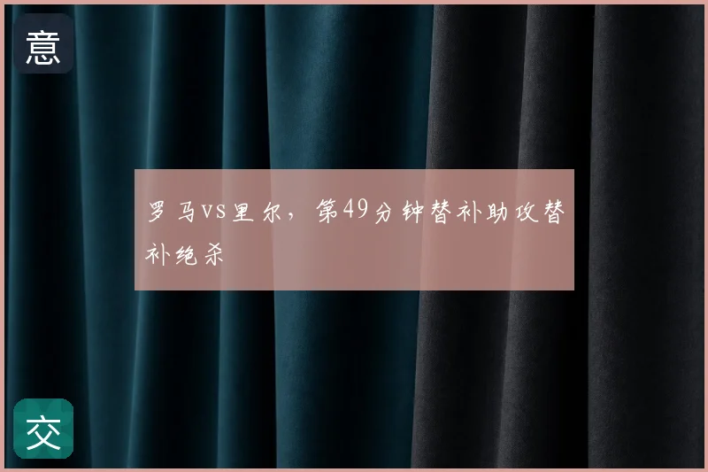 罗马vs里尔，第49分钟替补助攻替补绝杀