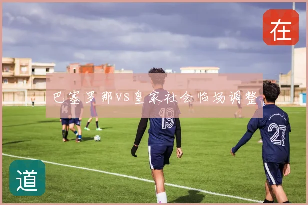 巴塞罗那vs皇家社会临场调整