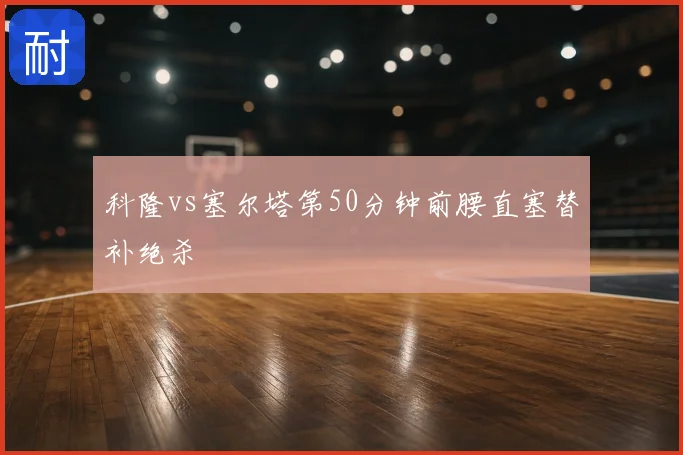 科隆vs塞尔塔第50分钟前腰直塞替补绝杀