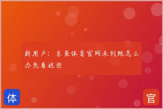 新用户：乐鱼体育官网未到账怎么办先看这些
